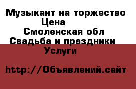 Музыкант на торжество! › Цена ­ 9 000 - Смоленская обл. Свадьба и праздники » Услуги   
